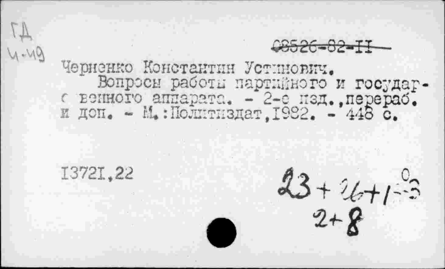 ﻿Черненко Константин Устинович.
Вопросы работы партийного и государ с тонного аппарата. - 2-е изд.,перераб. к доп. - И.:Политиздат,1922. - 44о с.
13721,22